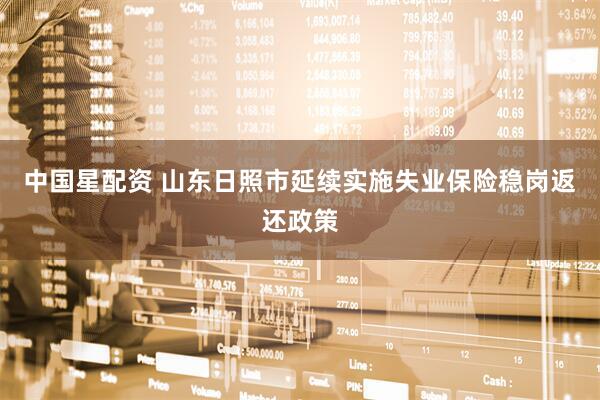 中国星配资 山东日照市延续实施失业保险稳岗返还政策
