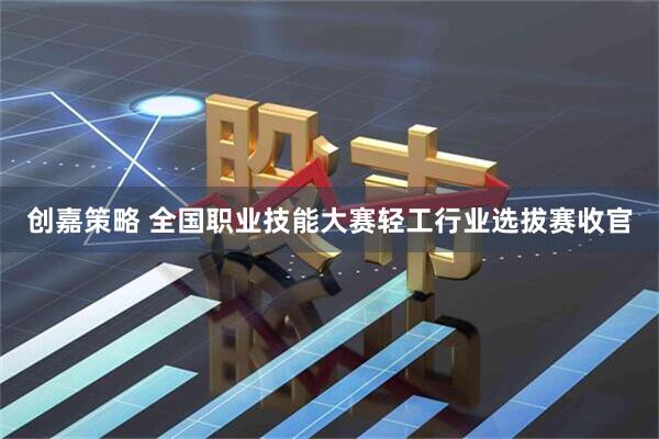 创嘉策略 全国职业技能大赛轻工行业选拔赛收官