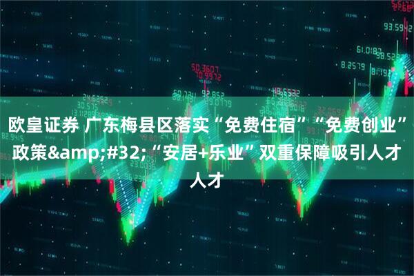 欧皇证券 广东梅县区落实“免费住宿”“免费创业”政策&#32;“安居+乐业”双重保障吸引人才