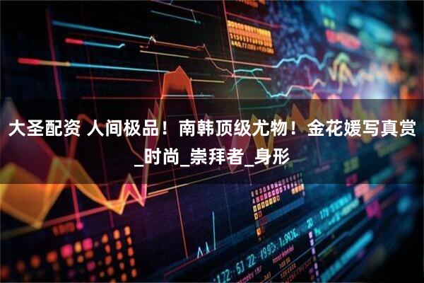 大圣配资 人间极品！南韩顶级尤物！金花媛写真赏_时尚_崇拜者_身形