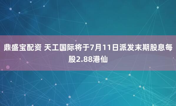 鼎盛宝配资 天工国际将于7月11日派发末期股息每股2.88港仙
