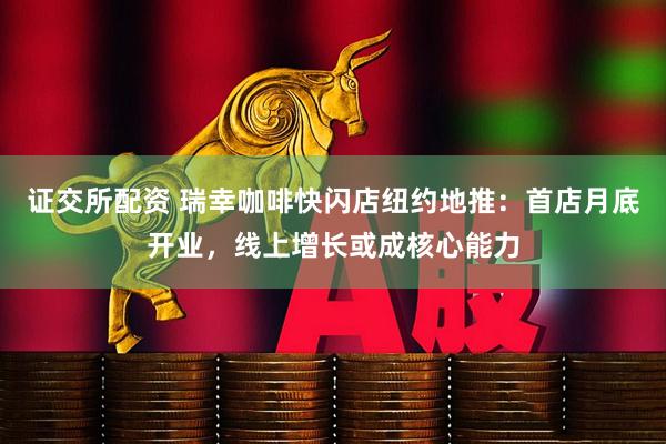 证交所配资 瑞幸咖啡快闪店纽约地推：首店月底开业，线上增长或成核心能力
