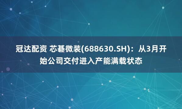冠达配资 芯碁微装(688630.SH)：从3月开始公司交付进入产能满载状态