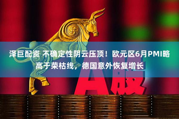 泽巨配资 不确定性阴云压顶！欧元区6月PMI略高于荣枯线，德国意外恢复增长