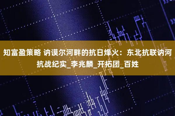 知富盈策略 讷谟尔河畔的抗日烽火：东北抗联讷河抗战纪实_李兆麟_开拓团_百姓
