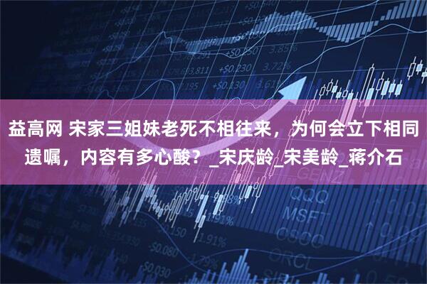 益高网 宋家三姐妹老死不相往来，为何会立下相同遗嘱，内容有多心酸？_宋庆龄_宋美龄_蒋介石