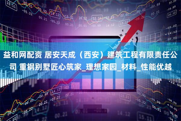 益和网配资 居安天成（西安）建筑工程有限责任公司 重钢别墅匠心筑家_理想家园_材料_性能优越