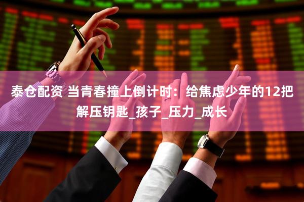 泰仓配资 当青春撞上倒计时：给焦虑少年的12把解压钥匙_孩子_压力_成长