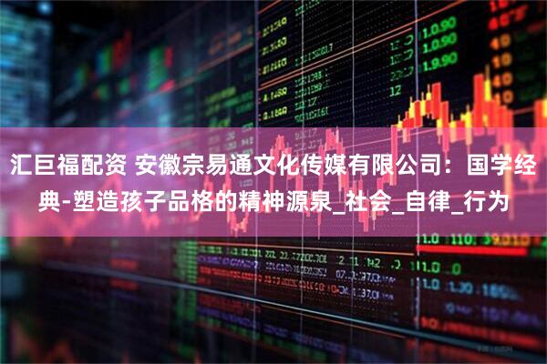 汇巨福配资 安徽宗易通文化传媒有限公司：国学经典-塑造孩子品格的精神源泉_社会_自律_行为