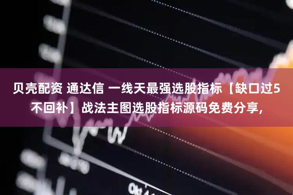 贝壳配资 通达信 一线天最强选股指标【缺口过5不回补】战法主图选股指标源码免费分享,