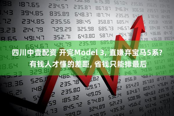 四川中壹配资 开完Model 3, 直嫌弃宝马5系? 有钱人才懂的差距, 省钱只能排最后