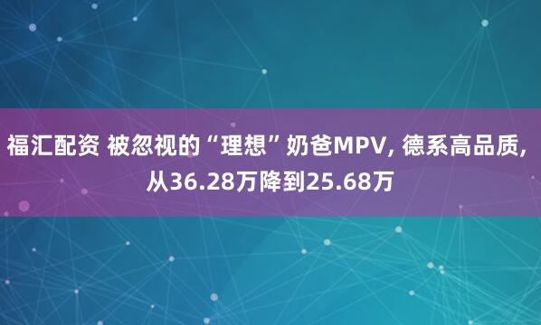 福汇配资 被忽视的“理想”奶爸MPV, 德系高品质, 从36.28万降到25.68万