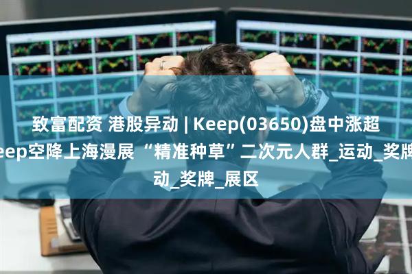 致富配资 港股异动 | Keep(03650)盘中涨超6% Keep空降上海漫展 “精准种草”二次元人群_运动_奖牌_展区