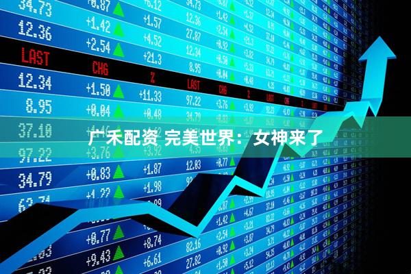广禾配资 完美世界：女神来了