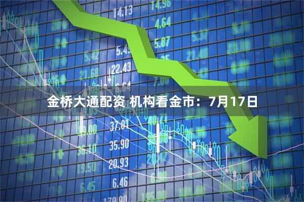 金桥大通配资 机构看金市：7月17日