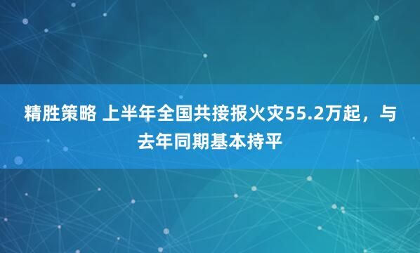 精胜策略 上半年全国共接报火灾55.2万起，与去年同期基本持平
