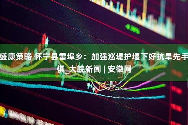 盛康策略 怀宁县雷埠乡：加强巡堤护堰下好抗旱先手棋_大皖新闻 | 安徽网