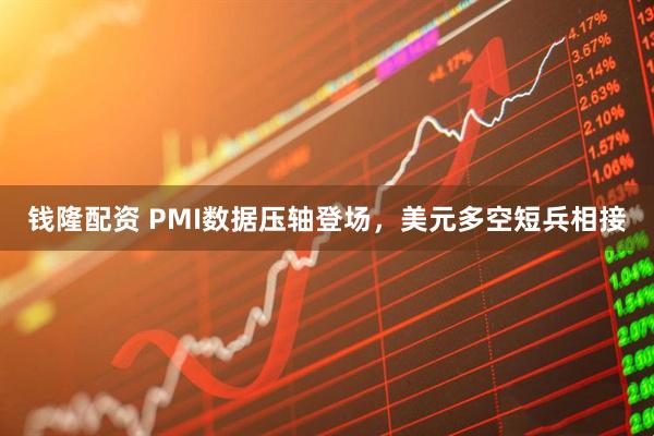 钱隆配资 PMI数据压轴登场，美元多空短兵相接