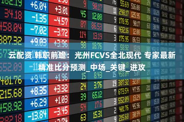 云配资 韩职前瞻：光州FCVS全北现代 专家最新精准比分预测_中场_关键_进攻