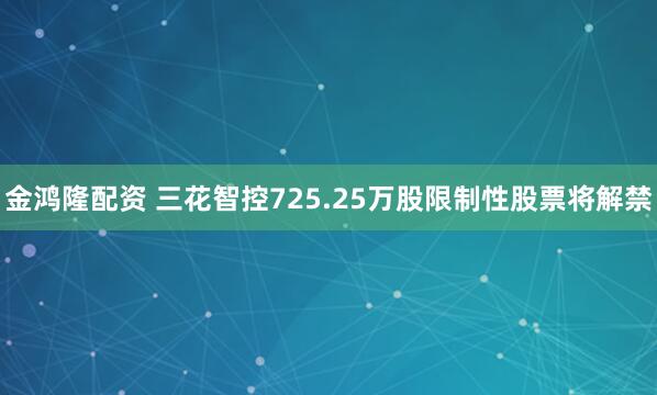 金鸿隆配资 三花智控725.25万股限制性股票将解禁
