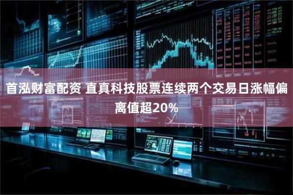 首泓财富配资 直真科技股票连续两个交易日涨幅偏离值超20%