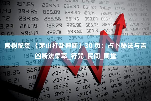 盛树配资 〈茅山打卦神断〉30 页：占卜秘法与吉凶断法集萃_符咒_民间_周堂