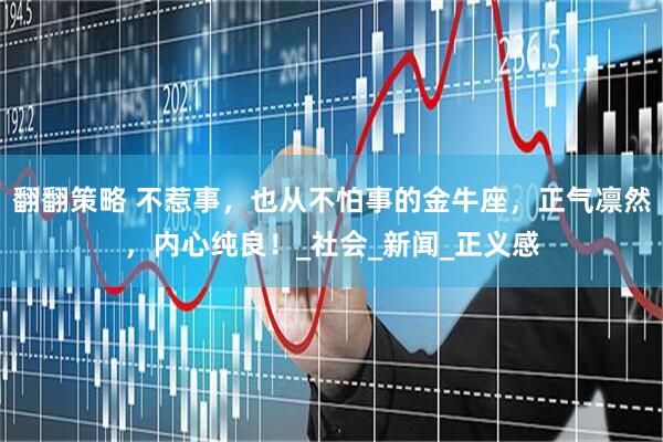 翻翻策略 不惹事，也从不怕事的金牛座，正气凛然，内心纯良！_社会_新闻_正义感