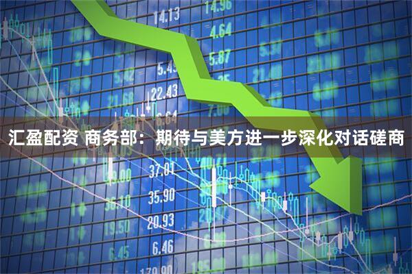 汇盈配资 商务部：期待与美方进一步深化对话磋商