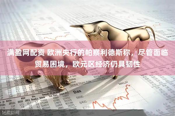满盈网配资 欧洲央行的帕察利德斯称，尽管面临贸易困境，欧元区经济仍具韧性