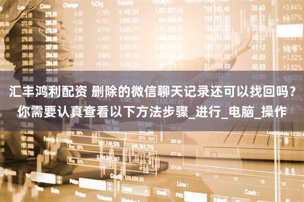 汇丰鸿利配资 删除的微信聊天记录还可以找回吗？你需要认真查看以下方法步骤_进行_电脑_操作
