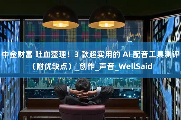 中金财富 吐血整理！3 款超实用的 AI 配音工具测评（附优缺点）_创作_声音_WellSaid