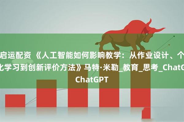 启运配资 《人工智能如何影响教学：从作业设计、个性化学习到创新评价方法》马特·米勒_教育_思考_ChatGPT