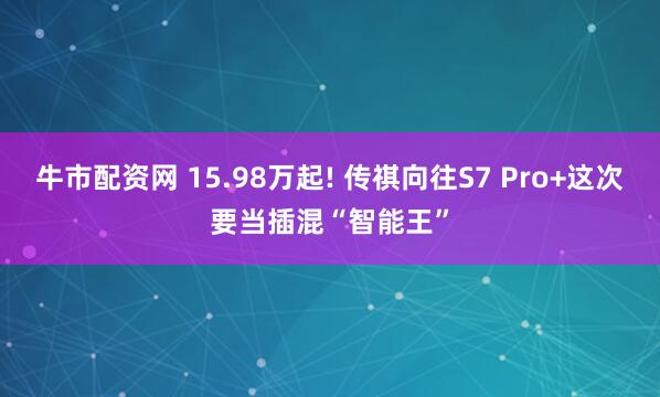 牛市配资网 15.98万起! 传祺向往S7 Pro+这次要当插混“智能王”