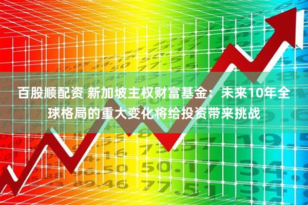 百股顺配资 新加坡主权财富基金：未来10年全球格局的重大变化将给投资带来挑战