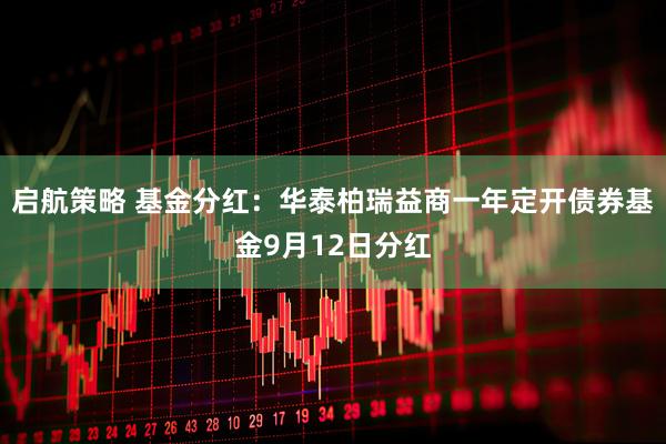 启航策略 基金分红：华泰柏瑞益商一年定开债券基金9月12日分红