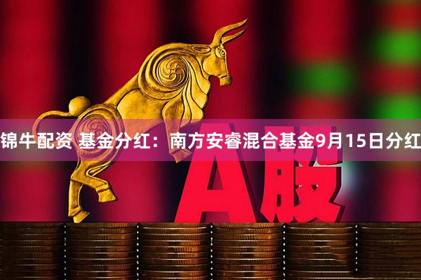 锦牛配资 基金分红：南方安睿混合基金9月15日分红