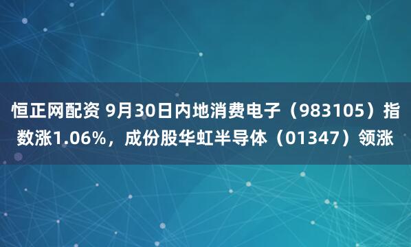 恒正网配资 9月30日内地消费电子（983105）指数涨1.06%，成份股华虹半导体（01347）领涨
