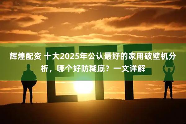 辉煌配资 十大2025年公认最好的家用破壁机分析，哪个好防糊底？一文详解