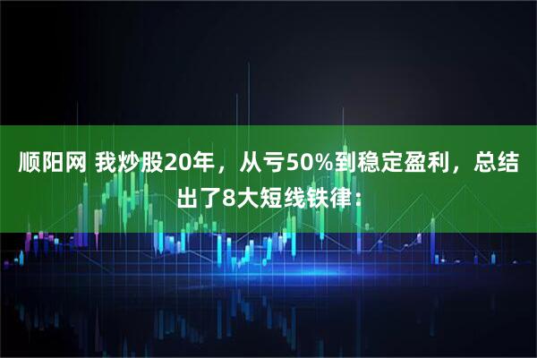 顺阳网 我炒股20年，从亏50%到稳定盈利，总结出了8大短线铁律：
