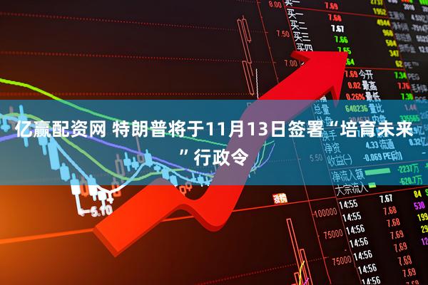 亿赢配资网 特朗普将于11月13日签署“培育未来”行政令