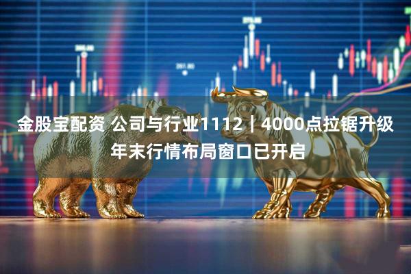 金股宝配资 公司与行业1112｜4000点拉锯升级 年末行情布局窗口已开启
