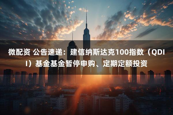 微配资 公告速递：建信纳斯达克100指数（QDII）基金基金暂停申购、定期定额投资