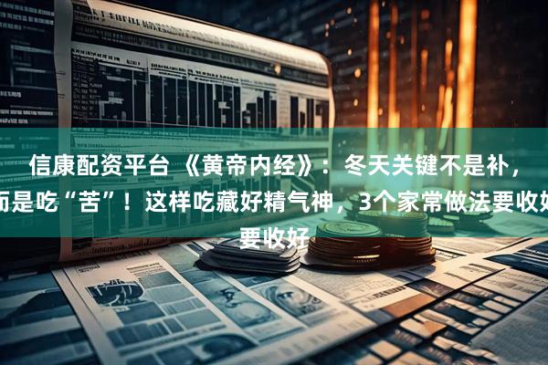 信康配资平台 《黄帝内经》：冬天关键不是补，而是吃“苦”！这样吃藏好精气神，3个家常做法要收好
