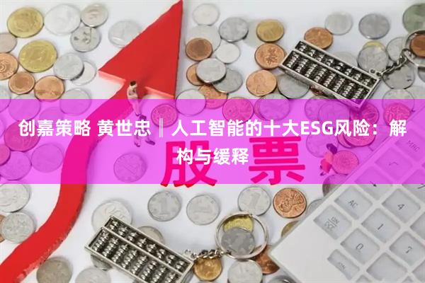 创嘉策略 黄世忠║人工智能的十大ESG风险：解构与缓释