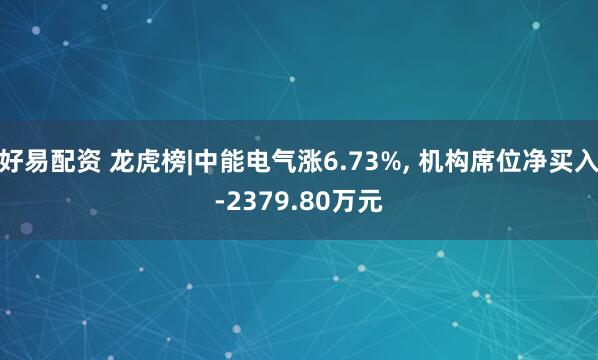 好易配资 龙虎榜|中能电气涨6.73%, 机构席位净买入-2379.80万元