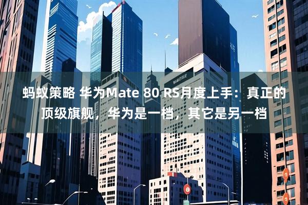 蚂蚁策略 华为Mate 80 RS月度上手：真正的顶级旗舰，华为是一档，其它是另一档