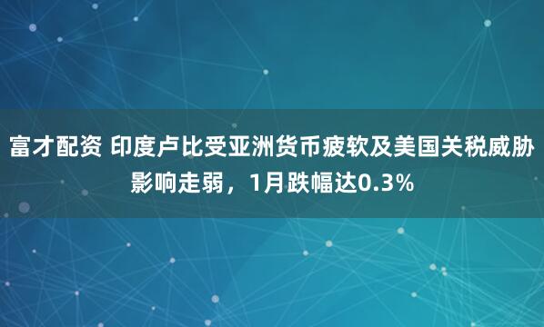 富才配资 印度卢比受亚洲货币疲软及美国关税威胁影响走弱，1月跌幅达0.3%
