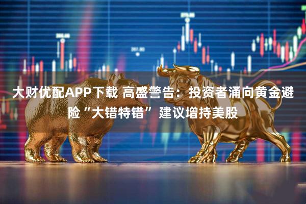 大财优配APP下载 高盛警告：投资者涌向黄金避险“大错特错” 建议增持美股