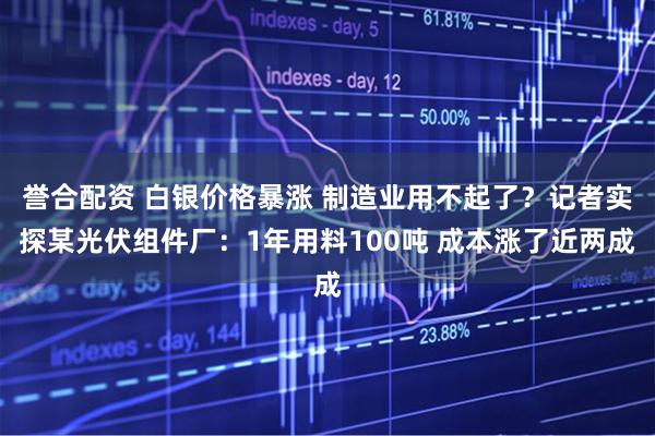 誉合配资 白银价格暴涨 制造业用不起了？记者实探某光伏组件厂：1年用料100吨 成本涨了近两成